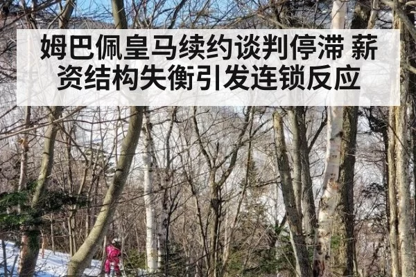 姆巴佩皇马续约谈判停滞 薪资结构失衡引发连锁反应 - hth