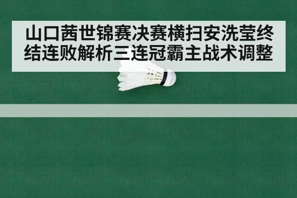 山口茜世锦赛决赛横扫安洗莹终结连败解析三连冠霸主战术调整
