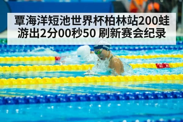 覃海洋短池世界杯柏林站200蛙游出2分00秒50 刷新赛会纪录