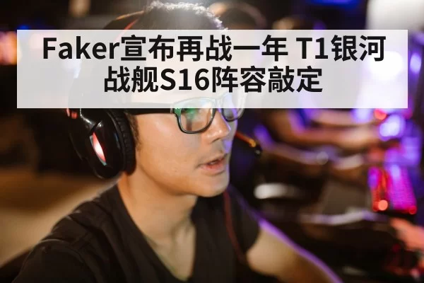 Faker宣布再战一年 T1银河战舰S16阵容敲定