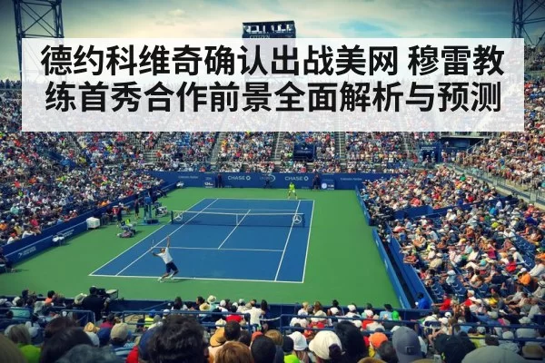 德约科维奇确认出战美网 穆雷教练首秀合作前景全面解析与预测