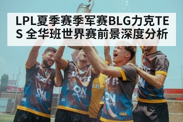 LPL夏季赛季军赛BLG力克TES 全华班世界赛前景深度分析