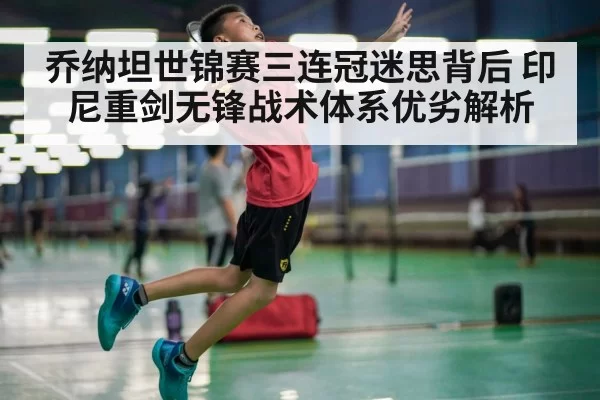 乔纳坦世锦赛三连冠迷思背后 印尼重剑无锋战术体系优劣解析