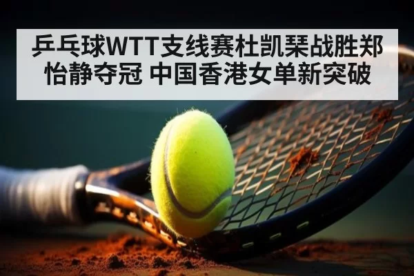 乒乓球WTT支线赛杜凯琹战胜郑怡静夺冠 中国香港女单新突破