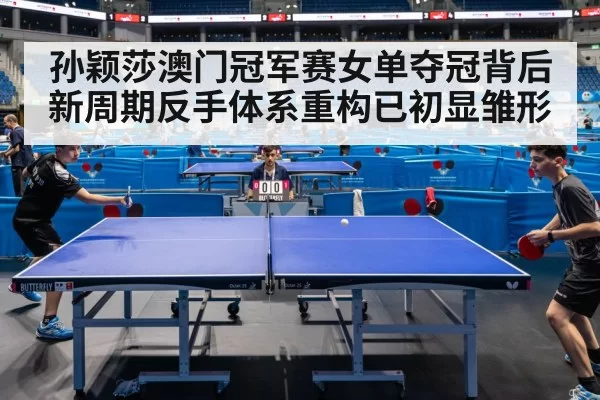 孙颖莎澳门冠军赛女单夺冠背后 新周期反手体系重构已初显雏形