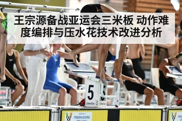 王宗源备战亚运会三米板 动作难度编排与压水花技术改进分析