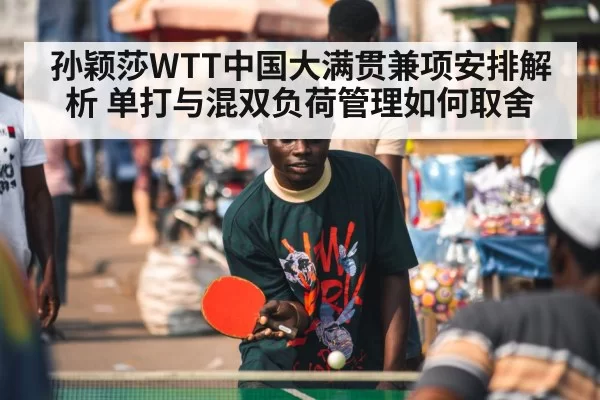 孙颖莎WTT中国大满贯兼项安排解析 单打与混双负荷管理如何取舍